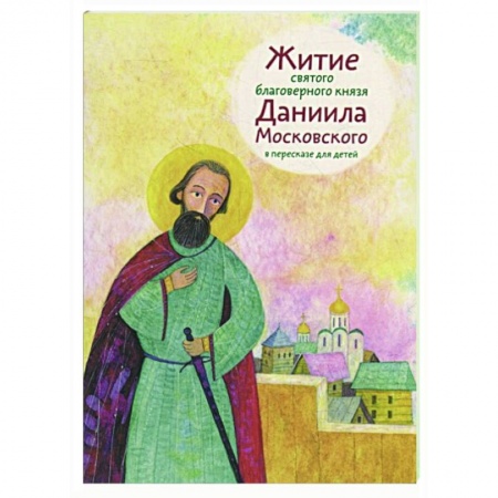 Жития русских святых, жизнеописания церковных деятелей, книга Житие святого благоверного князя Даниила Московского в пересказе для детей заказать