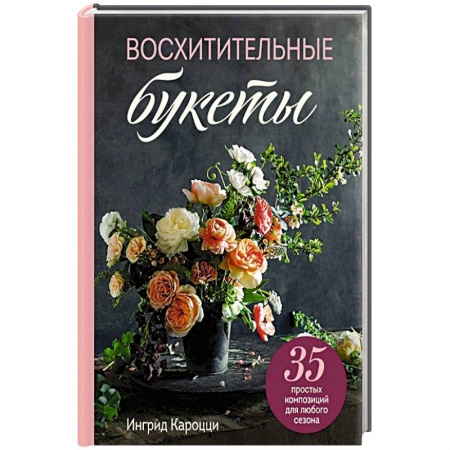 Сад, огород, цветы, дизайн участка, книга Восхитительные букеты. 35 простых композиций для любого сезона заказать