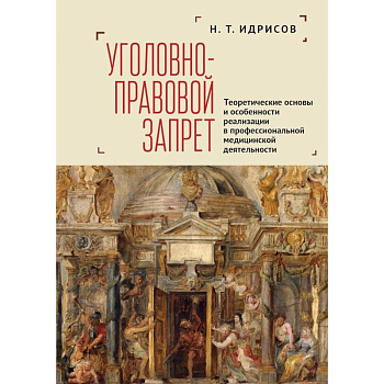 Уголовно-правовой запрет. Теоретические основы и особенности реализации в профессиональной медицинской деятельности Уголовно-правовой запрет. Теоретические основы и особенности реализации в профессиональной медицинской деятельности