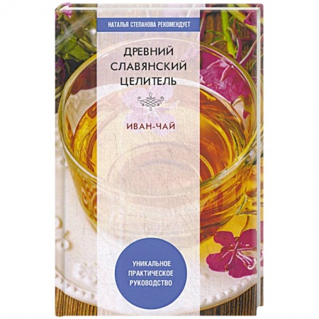 Популярная и нетрадиционная медицина, книга Древний славянский целитель иван-чай. Уникальное практическое руководство заказать