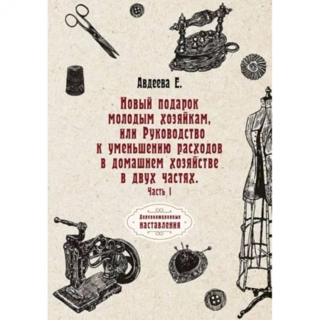 Книги, книга Новый подарок молодым хозяйкам или Руководство к уменьшению расходов в домашнем хозяйстве в двух частях. Часть 1. Авдеева Е. заказать