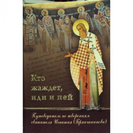 Богослужебные издания, книга Кто жаждет, иди и пей. Путеводитель по творениям святителя Игнатия (Брянчанинова) заказать