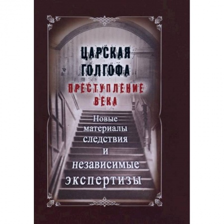 От Руси до России, книга Царская Голгофа. Преступление века. Новые материалы следствия и независимые экспертизы заказать