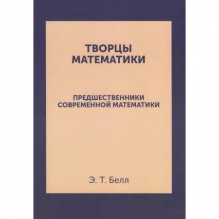 Математика. Алгебра. Геометрия, книга Творцы математики. Предшественники современной математики заказать