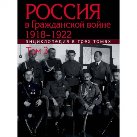 Гражданская война в России (1918-1920), книга Россия в Гражданской войне 1918-1922: Энциклопедия: в 3 томах. Том 3 заказать