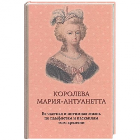 Политика, книга Королева Мария-Антуанетта. Биография. Ее частная и интимная жизнь по памфлетам и пасквилям того врем заказать