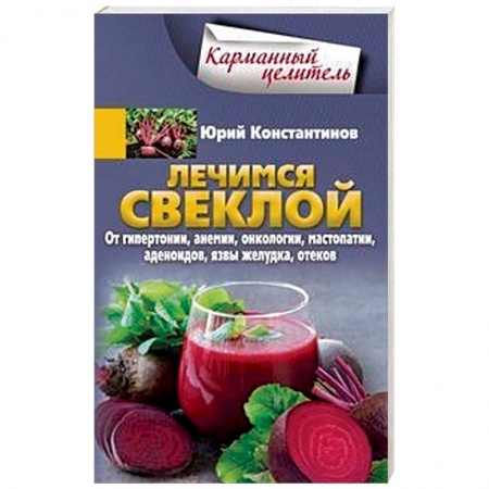 Овощи. Грибы. Фрукты и ягоды, книга Лечимся свеклой. От гипертонии, анемии, онкологии, мастопатии, аденоидов, язвы желудка, отеков заказать
