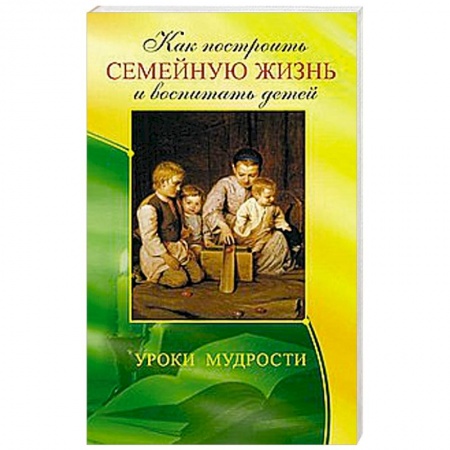 Книги, книга Как построить семейную жизнь и воспитать детей. Уроки мудрости заказать