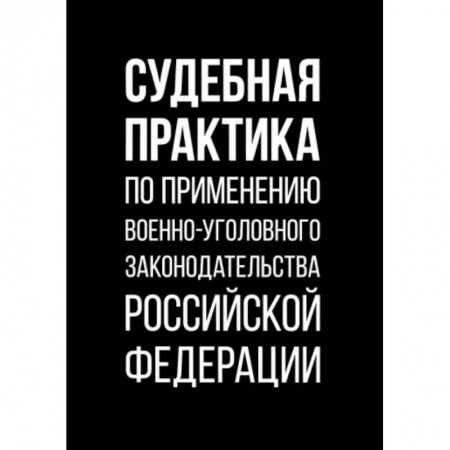 Нормативные правовые акты, книга Судебная практика по применению военно-уголовного законодательства Российской Федерации заказать
