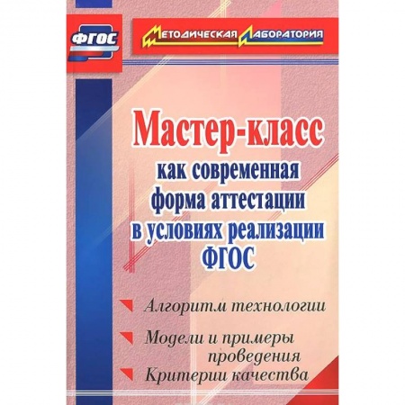Книги, книга Мастер-класс как современная форма аттестации в условиях реализации ФГОС. Алгоритм технологии, модели и примеры проведения, критерии качества заказать