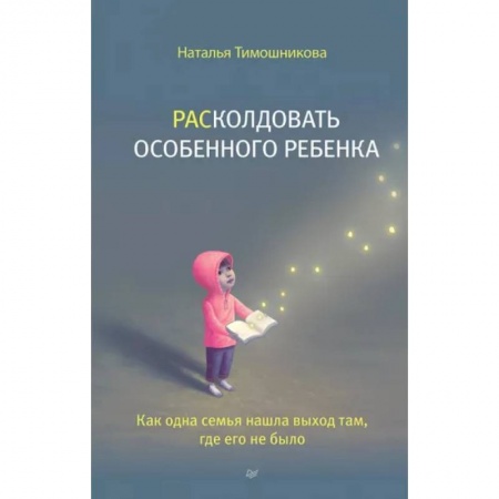 Книги для родителей, книга Расколдовать особенного ребенка. Как одна семья нашла выход там,где его не было заказать