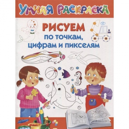 Развивающие раскраски, книга Рисуем по точкам, цифрам и пикселям заказать