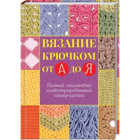 Книги, книга Вязание крючком от А до Я. Полный пошаговый иллюстрированный самоучитель заказать