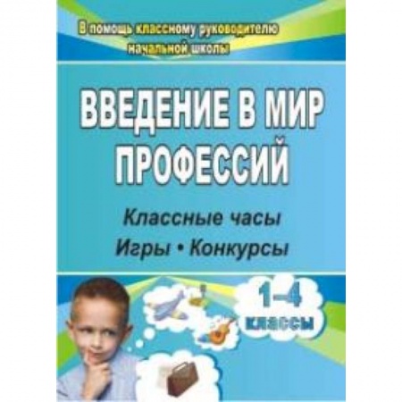 Учебно-воспитательная работа в школе, книга Введение в мир профессий. Классные часы, игры, конкурсы. 1- 4 классы. ФГОС заказать