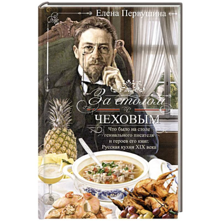 Блюда на каждый день, книга За столом с Чеховым. Что было на столе гениального писателя и героев его книг. Русская кухня XIX века заказать