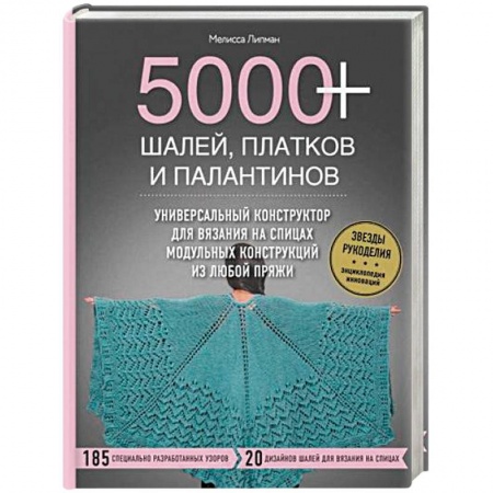 Вязание, книга 5000+ шалей, платков и палантинов. Универсальный конструктор для вязания на спицах модульных конструкций из любой пряжи заказать