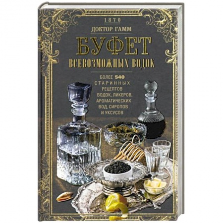 Водка. Коньяк. Виски. Пиво, книга Буфет всевозможных водок. Более 540 старинных рецептов водок, ликеров, ароматических вод, сиропов и уксусов заказать