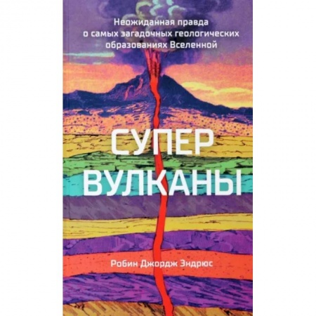 Науки о Земле, книга Супервулканы. Неожиданная правда о самых загадочных геологических образованиях Вселенной заказать