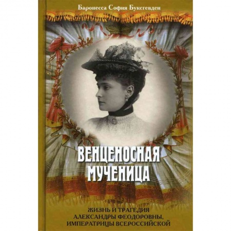 Мемуары, биографии исторических личностей, книга Венценосная мученица. Жизнь и трагедия Александры Федоровны, императрицы Всероссийской заказать