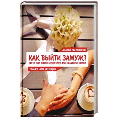 Психология отношений, книга Как выйти замуж? Где и как найти мужчину для создания семьи заказать
