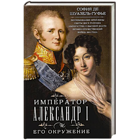Общественно-политическая литература, книга Император Александр I и его окружение. Воспоминания фрейлины свиты двух русских императриц о высшей знати времен Отечественной войны 1812 года заказать