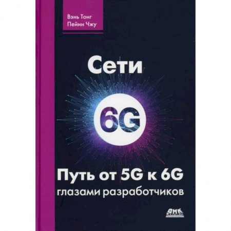 Радиоэлектроника, книга Сети 6G. Путь от 5G к 6G глазами разработчиков. От подключенных людей и вещей к подключенному интеллекту заказать