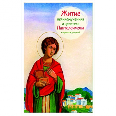 Жития русских святых, жизнеописания церковных деятелей, книга Житие великомученика и целителя Пантелеимона в пересказе для детей заказать
