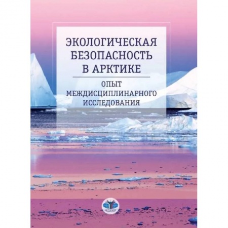Экология. Человек и окружающая среда, книга Экологическая безопасность в Арктике. Опыт междисциплинарного исследования: монография заказать