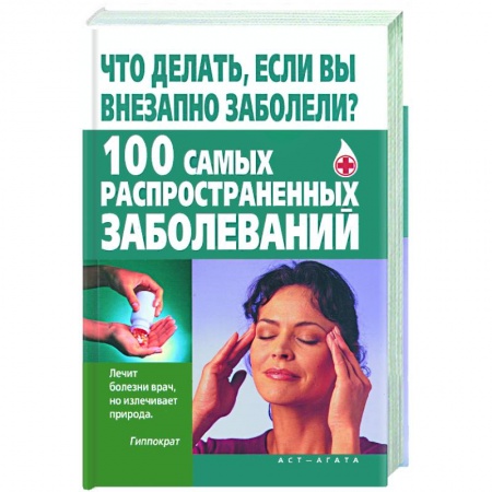 Книги, книга Что делать, если вы внезапно заболели? 100 самых распространенных заболеваний заказать
