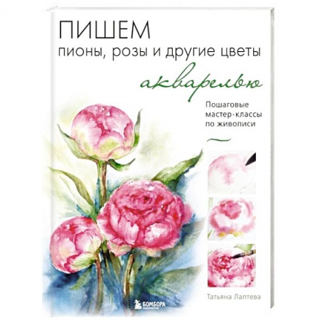 Акварельная живопись, книга Пишем пионы, розы и другие цветы акварелью. Пошаговые мастер-классы по живописи заказать