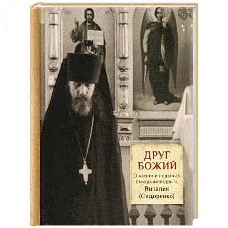 Жития русских святых, жизнеописания церковных деятелей, книга Друг Божий. О жизни и подвигах схиархимандрита Виталия (Сидоренко) заказать