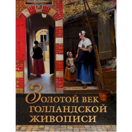 Зарубежные художники, книга Золотой век голландской живописи. Рембрандт, Вермеер и другие знаменитые художники заказать