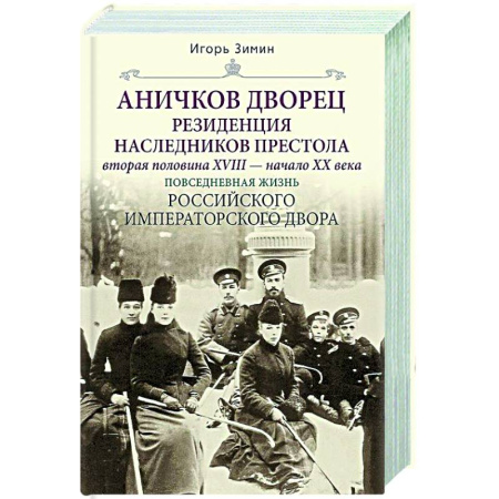 Императорский Дом Романовых, книга Аничков дворец. Резиденция наследников престола. Вторая половина XVIII — начало XX в. Повседневная жизнь Российского императорского двора заказать