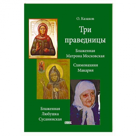 Жития святых, жизнеописания церковных деятелей, книга Три праведницы. Блаженная Матрона Московская, Схимонахиня Макария, Блаженная Любушка Сусанинская заказать