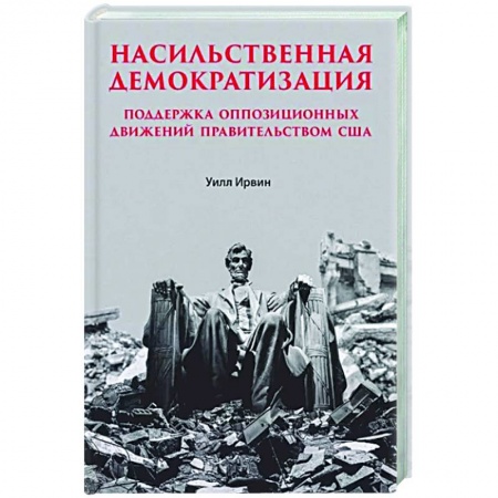 Политика, книга Насильственная демократизация. Поддержка оппозиционных движений правительством США заказать