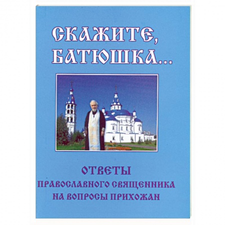 Книги, книга Скажите, батюшка... Ответы православного священника на вопросы прихожан заказать