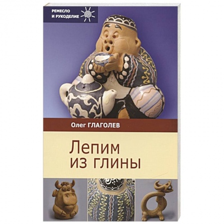Керамика. Мозаика. Гончарное дело, книга Лепим из глины заказать