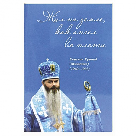 Жития русских святых, жизнеописания церковных деятелей, книга Жил на земле, как ангел во плоти. Епископ Кронид (Мищенко) (1940-1993) заказать