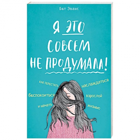 Практическая психология, книга Я это совсем не продумала! Как перестать беспокоиться и начать наслаждаться взрослой жизнью заказать