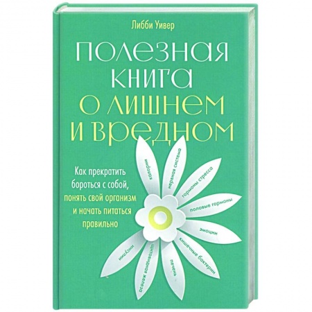Красота и здоровье, книга Полезная книга о лишнем и вредном: Как прекратить бороться с собой, понять свой организм и начать питаться правильно заказать