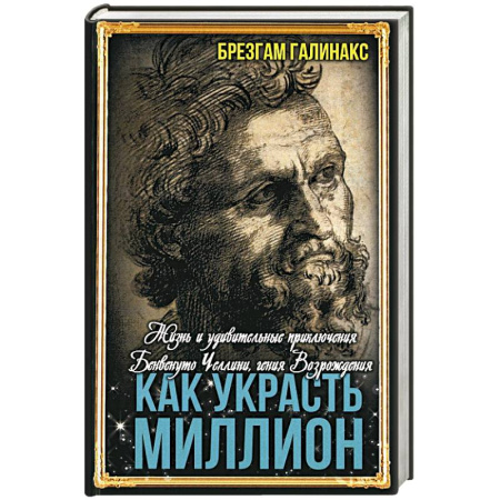 Исторический роман, книга Как украсть миллион. Жизнь и удивительные приключения Бенвенуто Челлини заказать
