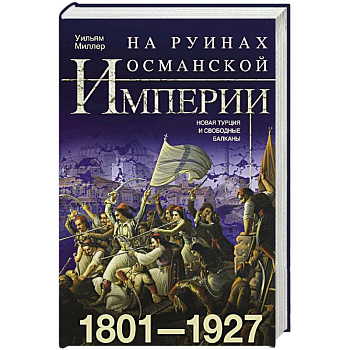 На руинах Османской империи. Новая Турция и свободные Балканы. 1801—1927 На руинах Османской империи. Новая Турция и свободные Балканы. 1801—1927
