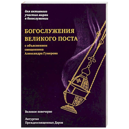 Богослужебные издания, книга Богослужения Великого поста. Великое повечерие и литергия Преждеосвященных Даров с объяснением священника Александра Гумерова заказать