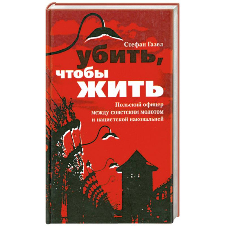 Книги, книга Убить, чтобы жить. Польский офицер между советским молотом и нацистской наковальней заказать