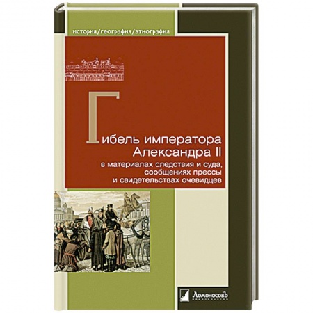 Мемуары, биографии исторических личностей, книга Гибель императора Александра II в материалах следствия и суда, сообщениях прессы и свидетельствах заказать