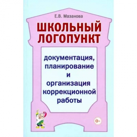Логопедия, книга Школьный логопункт: документация, планирование и организация коррекционной работы. Мазанова Е.В. заказать