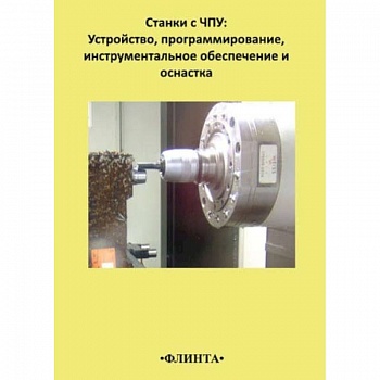 Станки с ЧПУ. Устройство, программирование, инструментальное обеспечение и оснастка Станки с ЧПУ. Устройство, программирование, инструментальное обеспечение и оснастка