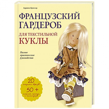 Мягкие игрушки. Куклы, книга Французский гардероб для текстильной куклы. Полное практическое руководство. Мастер-классы и выкройки заказать