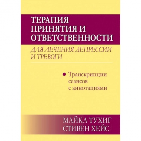 Психология. Общие работы, книга Терапия принятия и ответственности для лечения депрессии и тревоги.Транскрипц. сеансов с аннотациями заказать