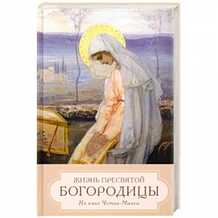 Жития русских святых, жизнеописания церковных деятелей, книга Жизнь пресвятой Богородицы. Из книг Четьи-Минеи заказать